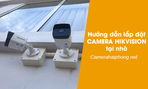 Hướng Dẫn Lắp Đặt Camera Hikvision Tại Nhà Chuẩn Nhất